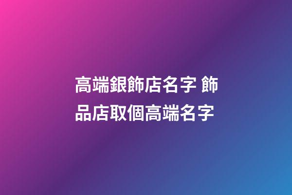 高端銀飾店名字 飾品店取個高端名字-第1張-店鋪起名-玄機派